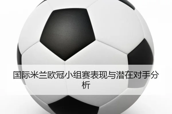 国际米兰欧冠小组赛表现与潜在对手分析